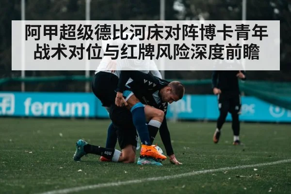 阿甲超级德比河床对阵博卡青年战术对位与红牌风险深度前瞻